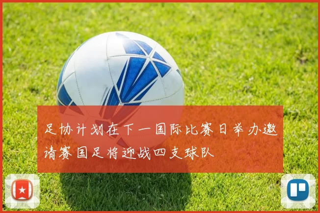 足协计划在下一国际比赛日举办邀请赛国足将迎战四支球队