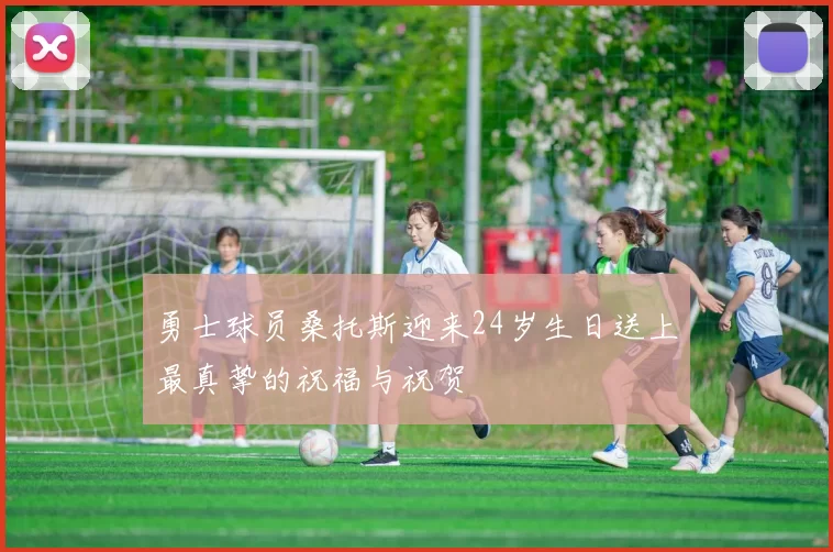 勇士球员桑托斯迎来24岁生日送上最真挚的祝福与祝贺