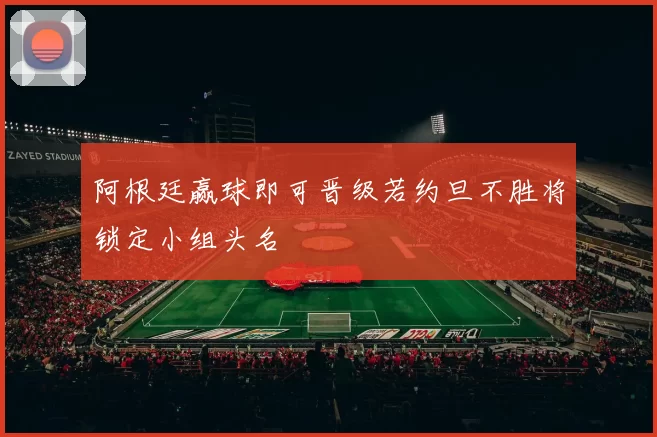 阿根廷赢球即可晋级若约旦不胜将锁定小组头名