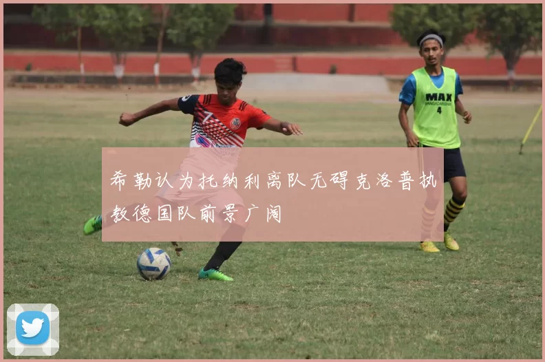 希勒认为托纳利离队无碍克洛普执教德国队前景广阔