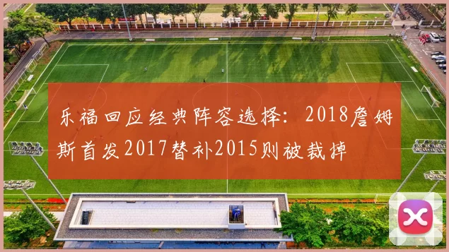 乐福回应经典阵容选择：2018詹姆斯首发2017替补2015则被裁掉
