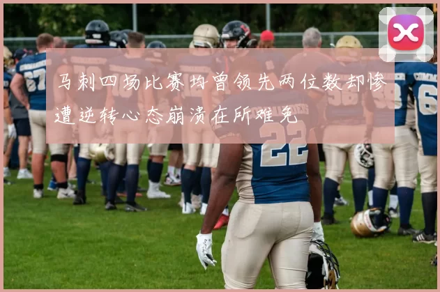 马刺四场比赛均曾领先两位数却惨遭逆转心态崩溃在所难免