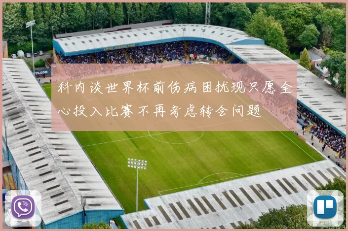 科内谈世界杯前伤病困扰现只愿全心投入比赛不再考虑转会问题