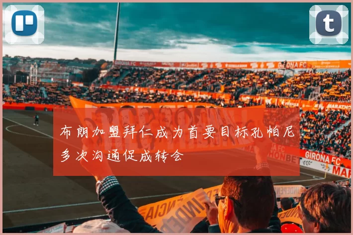布朗加盟拜仁成为首要目标孔帕尼多次沟通促成转会
