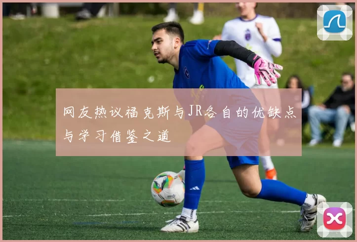 网友热议福克斯与JR各自的优缺点与学习借鉴之道