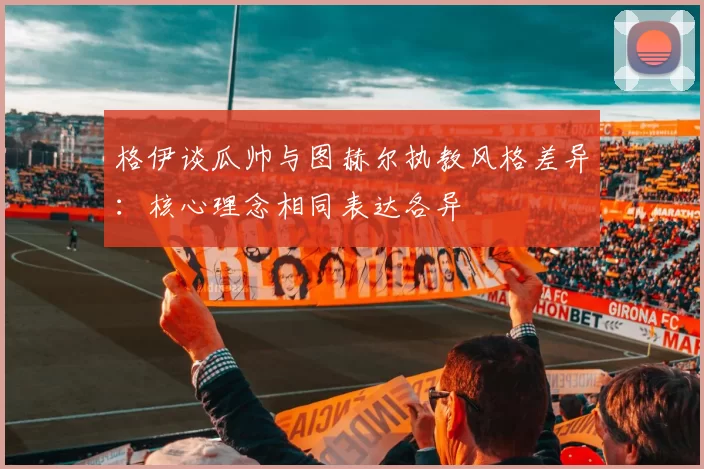格伊谈瓜帅与图赫尔执教风格差异：核心理念相同表达各异