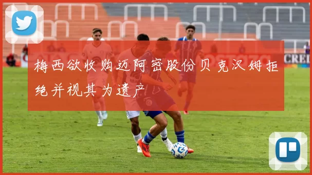 梅西欲收购迈阿密股份贝克汉姆拒绝并视其为遗产