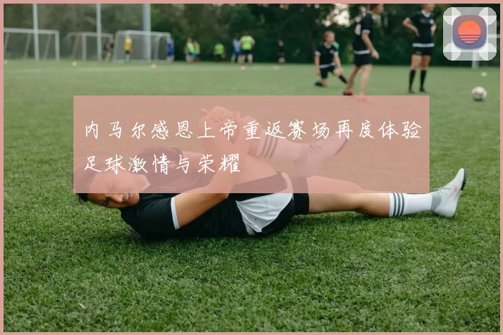 内马尔感恩上帝重返赛场再度体验足球激情与荣耀