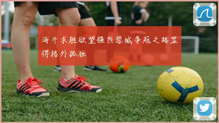 海牛求胜欲望强烈蓉城争冠之路显得格外孤独
